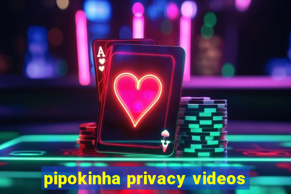 pipokinha privacy videos